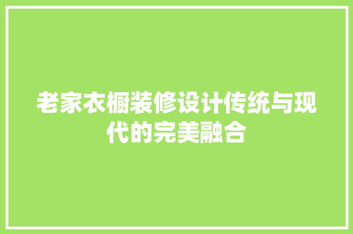 老家衣橱装修设计传统与现代的完美融合