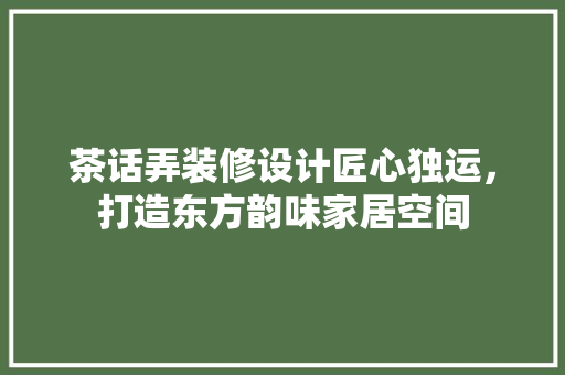 茶话弄装修设计匠心独运，打造东方韵味家居空间