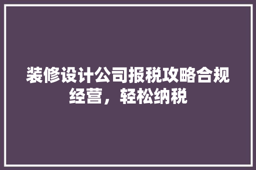 装修设计公司报税攻略合规经营，轻松纳税