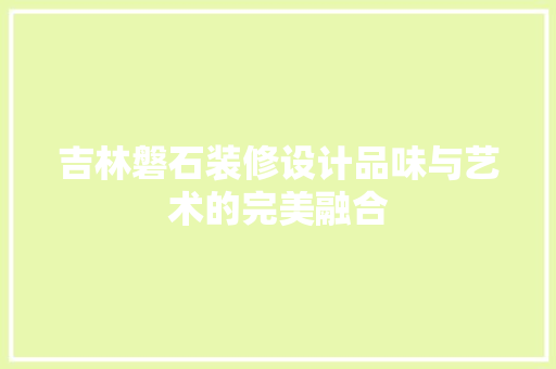 吉林磐石装修设计品味与艺术的完美融合