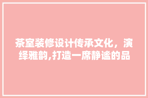 茶室装修设计传承文化，演绎雅韵,打造一席静谧的品茗空间