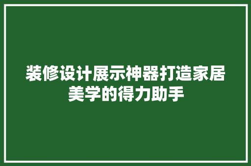 装修设计展示神器打造家居美学的得力助手
