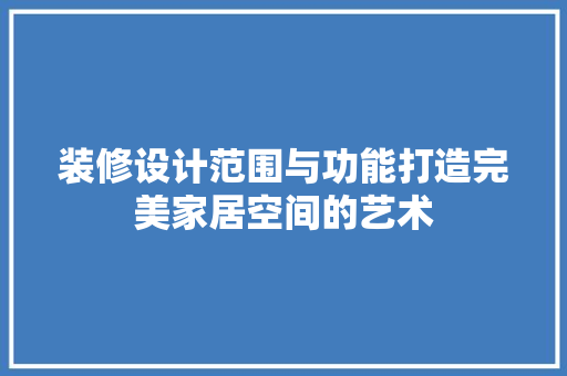 装修设计范围与功能打造完美家居空间的艺术