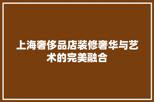 上海奢侈品店装修奢华与艺术的完美融合
