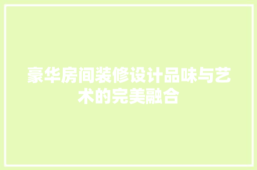 豪华房间装修设计品味与艺术的完美融合