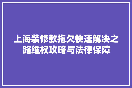 上海装修款拖欠快速解决之路维权攻略与法律保障