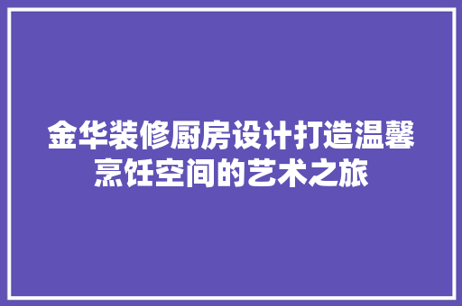 金华装修厨房设计打造温馨烹饪空间的艺术之旅