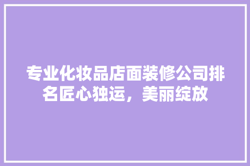 专业化妆品店面装修公司排名匠心独运，美丽绽放