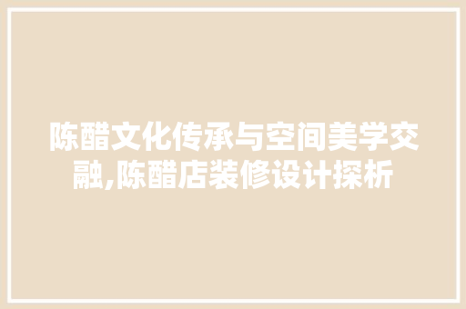 陈醋文化传承与空间美学交融,陈醋店装修设计探析