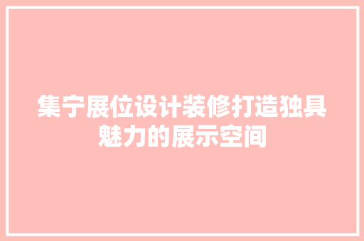集宁展位设计装修打造独具魅力的展示空间