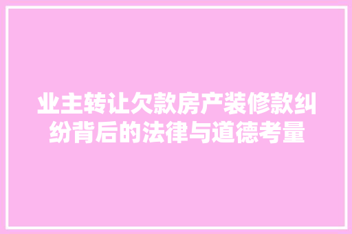 业主转让欠款房产装修款纠纷背后的法律与道德考量