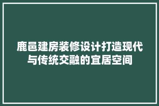 鹿邑建房装修设计打造现代与传统交融的宜居空间