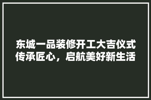 东城一品装修开工大吉仪式传承匠心，启航美好新生活