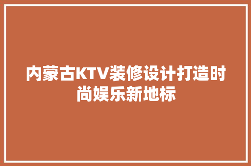 内蒙古KTV装修设计打造时尚娱乐新地标
