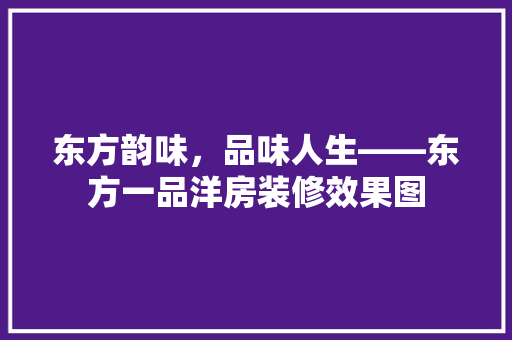 东方韵味，品味人生——东方一品洋房装修效果图