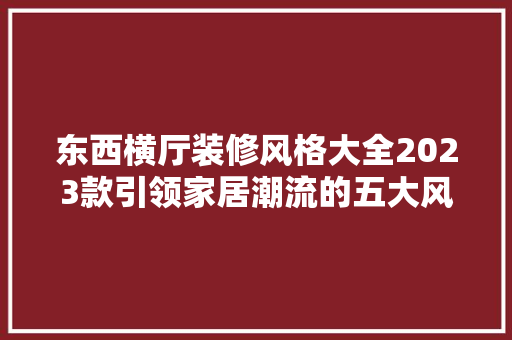 东西横厅装修风格大全2023款引领家居潮流的五大风格