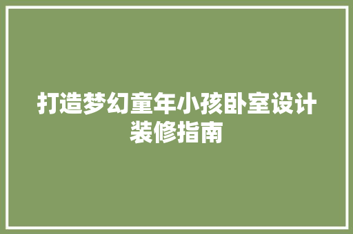 打造梦幻童年小孩卧室设计装修指南