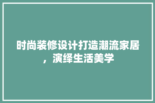 时尚装修设计打造潮流家居，演绎生活美学