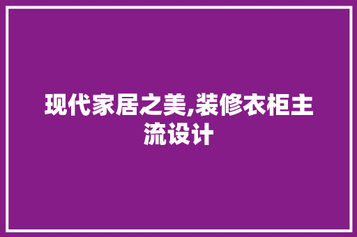 现代家居之美,装修衣柜主流设计