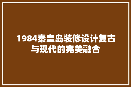 1984秦皇岛装修设计复古与现代的完美融合