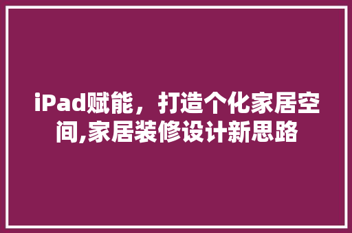 iPad赋能，打造个化家居空间,家居装修设计新思路