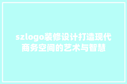 szlogo装修设计打造现代商务空间的艺术与智慧