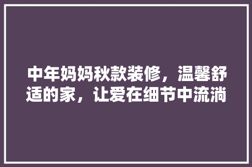 中年妈妈秋款装修,温馨舒适的家,让爱在细节中流淌