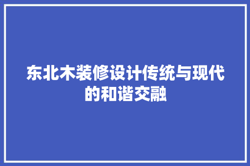 东北木装修设计传统与现代的和谐交融
