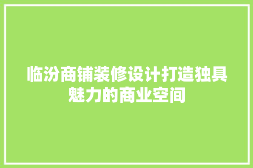 临汾商铺装修设计打造独具魅力的商业空间