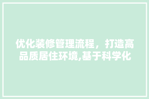 优化装修管理流程，打造高品质居住环境,基于科学化管理的探索与方法