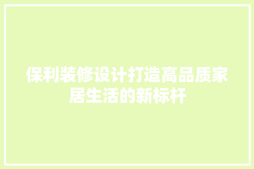 保利装修设计打造高品质家居生活的新标杆