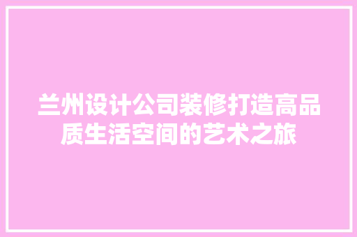 兰州设计公司装修打造高品质生活空间的艺术之旅