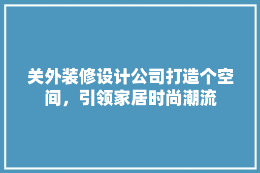 关外装修设计公司打造个空间，引领家居时尚潮流
