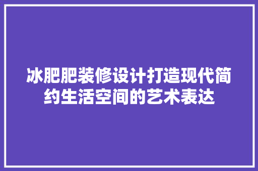冰肥肥装修设计打造现代简约生活空间的艺术表达