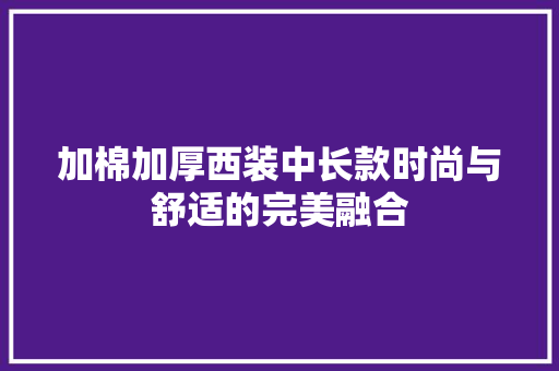 加棉加厚西装中长款时尚与舒适的完美融合