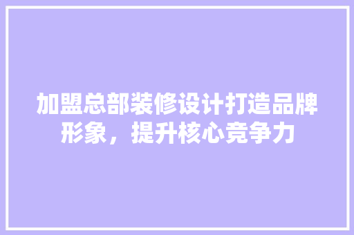 加盟总部装修设计打造品牌形象，提升核心竞争力