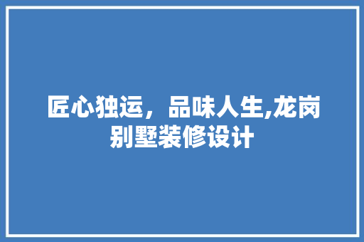 匠心独运，品味人生,龙岗别墅装修设计