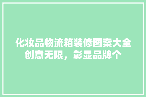 化妆品物流箱装修图案大全创意无限，彰显品牌个