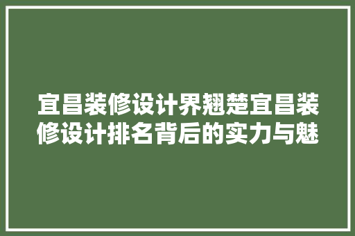 宜昌装修设计界翘楚宜昌装修设计排名背后的实力与魅力