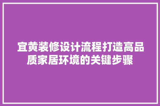 宜黄装修设计流程打造高品质家居环境的关键步骤