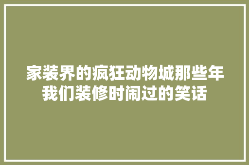 家装界的疯狂动物城那些年我们装修时闹过的笑话