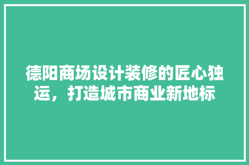 德阳商场设计装修的匠心独运，打造城市商业新地标