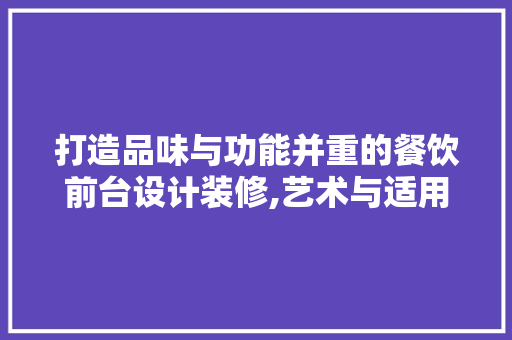打造品味与功能并重的餐饮前台设计装修,艺术与适用的完美融合