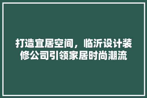打造宜居空间，临沂设计装修公司引领家居时尚潮流