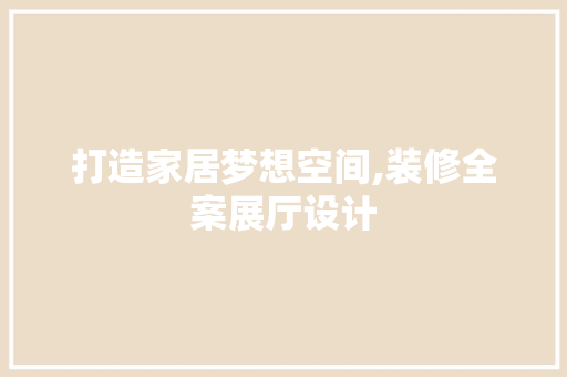 打造家居梦想空间,装修全案展厅设计 第1张 打造家居梦想空间,装修全案展厅设计 第1张