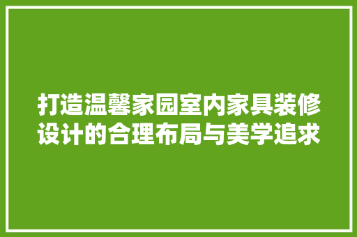 打造温馨家园室内家具装修设计的合理布局与美学追求