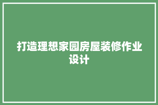 打造理想家园房屋装修作业设计