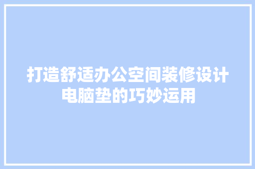 打造舒适办公空间装修设计电脑垫的巧妙运用