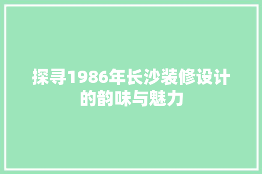 探寻1986年长沙装修设计的韵味与魅力