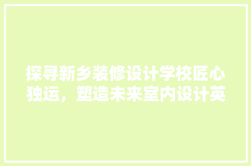 探寻新乡装修设计学校匠心独运，塑造未来室内设计英才